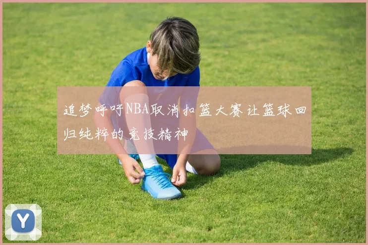 追梦呼吁NBA取消扣篮大赛让篮球回归纯粹的竞技精神