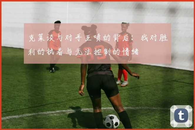 克莱谈与对手互喷的背后：我对胜利的执着与无法控制的情绪