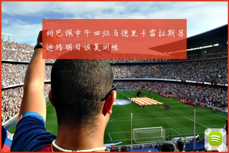 姆巴佩中午回归马德里卡雷拉斯吕迪格明日恢复训练