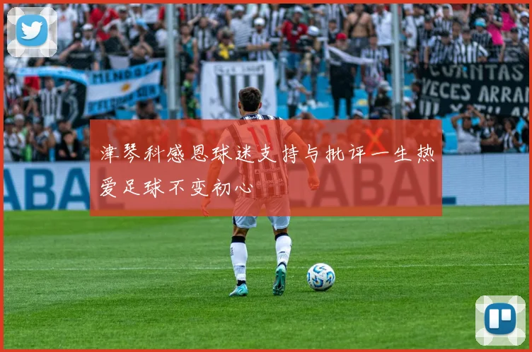 津琴科感恩球迷支持与批评一生热爱足球不变初心