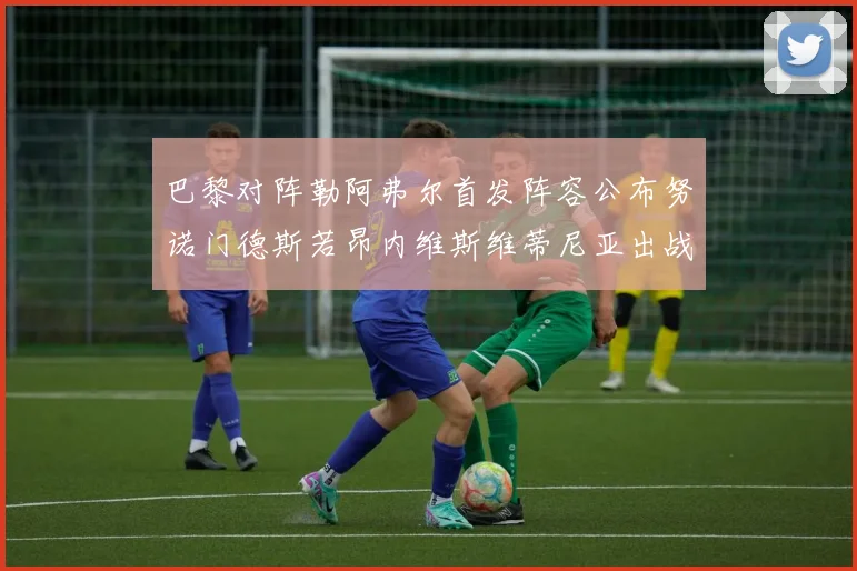 巴黎对阵勒阿弗尔首发阵容公布努诺门德斯若昂内维斯维蒂尼亚出战