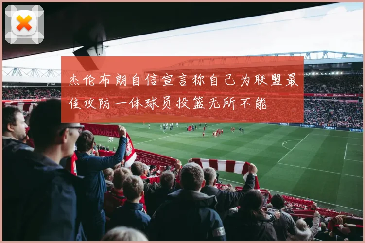 杰伦布朗自信宣言称自己为联盟最佳攻防一体球员投篮无所不能