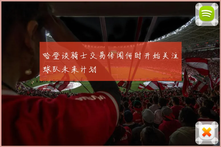 哈登谈骑士交易传闻何时开始关注球队未来计划