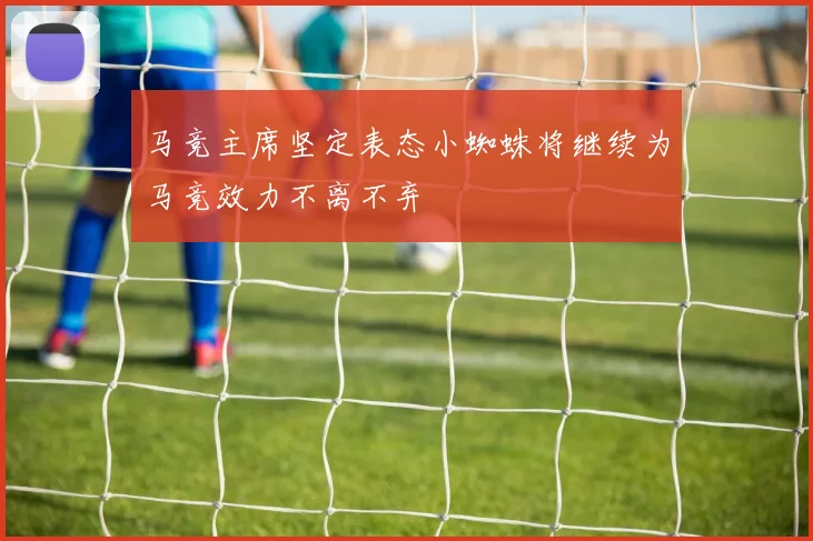 马竞主席坚定表态小蜘蛛将继续为马竞效力不离不弃