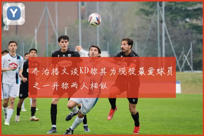 乔治格文谈KD称其为现役最爱球员之一并称两人相似