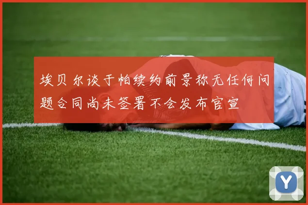埃贝尔谈于帕续约前景称无任何问题合同尚未签署不会发布官宣