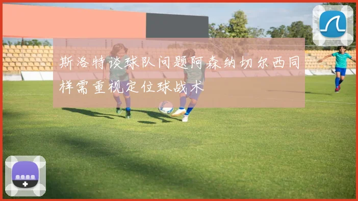 斯洛特谈球队问题阿森纳切尔西同样需重视定位球战术