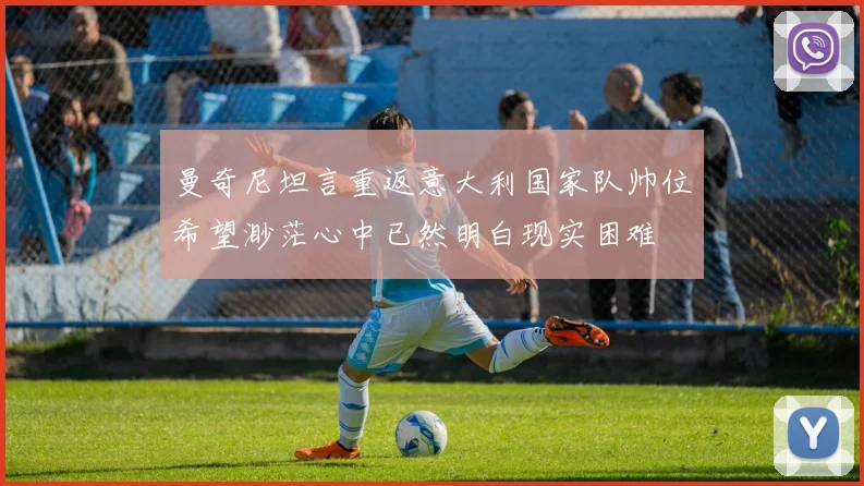 曼奇尼坦言重返意大利国家队帅位希望渺茫心中已然明白现实困难