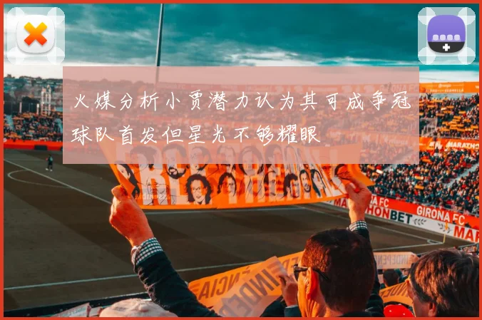 火媒分析小贾潜力认为其可成争冠球队首发但星光不够耀眼