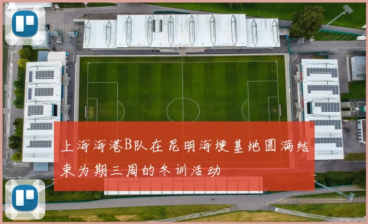 上海海港B队在昆明海埂基地圆满结束为期三周的冬训活动