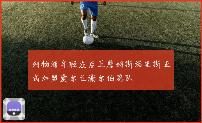 利物浦年轻左后卫詹姆斯诺里斯正式加盟爱尔兰谢尔伯恩队