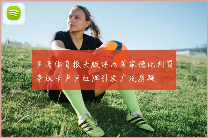 罗马体育报头版评论国家德比判罚争议卡卢卢红牌引发广泛质疑