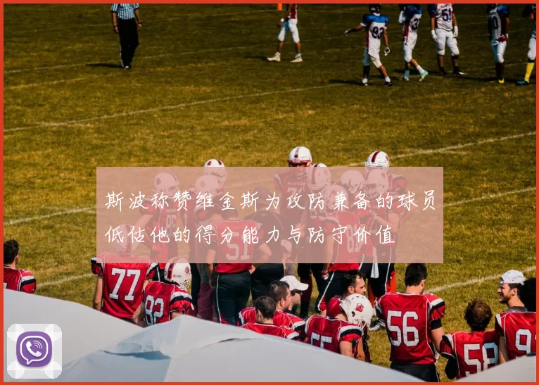 斯波称赞维金斯为攻防兼备的球员低估他的得分能力与防守价值