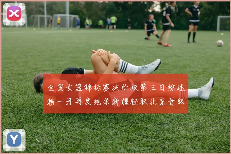 全国女篮锦标赛次阶段第三日综述赖一丹再度绝杀新疆轻取北京晋级在望