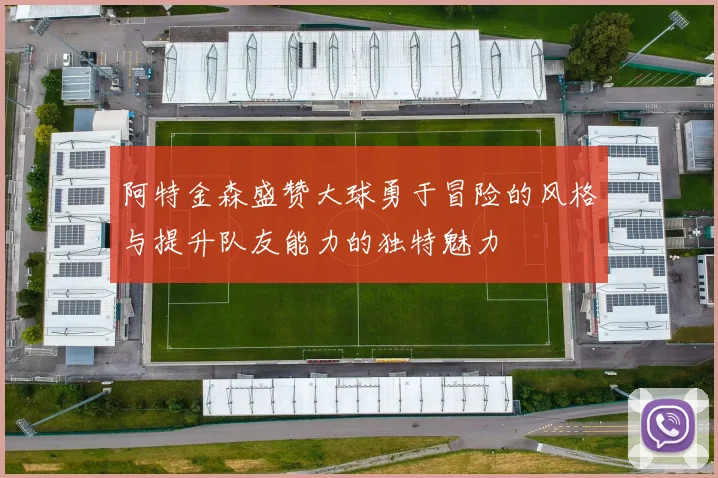 阿特金森盛赞大球勇于冒险的风格与提升队友能力的独特魅力