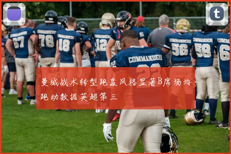 曼城战术转型跑轰风格显著B席场均跑动数据英超第三