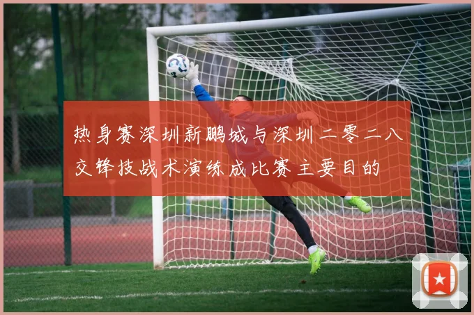 热身赛深圳新鹏城与深圳二零二八交锋技战术演练成比赛主要目的