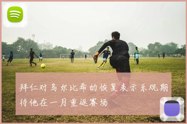 拜仁对乌尔比希的恢复表示乐观期待他在一月重返赛场