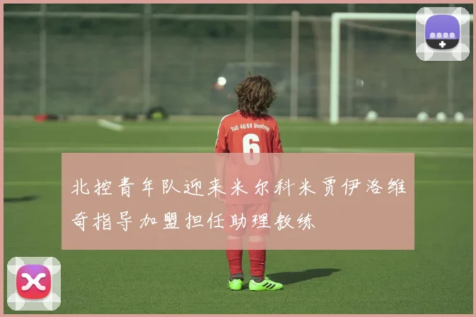 北控青年队迎来米尔科米贾伊洛维奇指导加盟担任助理教练