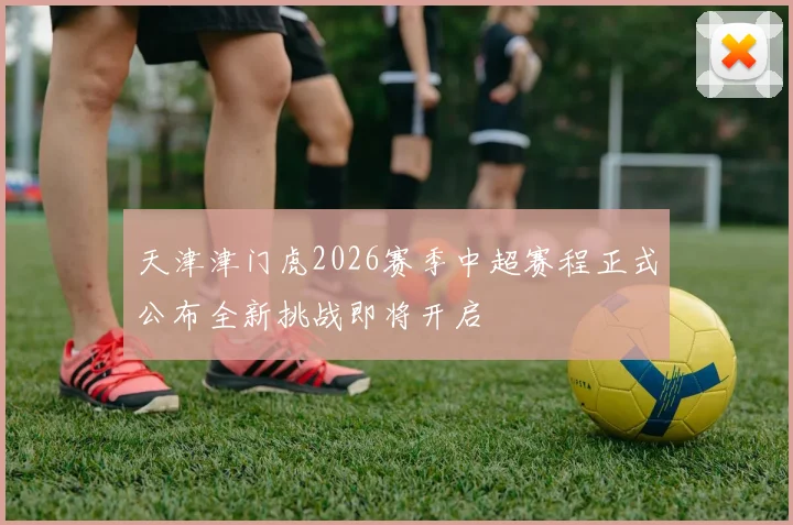 天津津门虎2026赛季中超赛程正式公布全新挑战即将开启