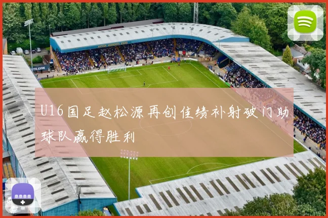 U16国足赵松源再创佳绩补射破门助球队赢得胜利