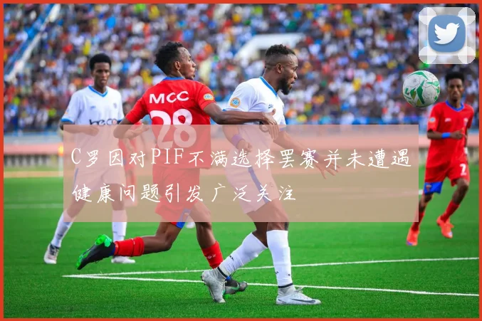 C罗因对PIF不满选择罢赛并未遭遇健康问题引发广泛关注