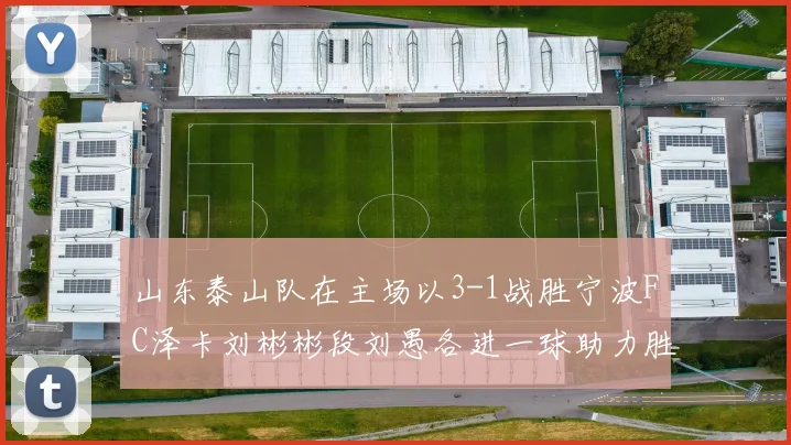 山东泰山队在主场以3-1战胜宁波FC泽卡刘彬彬段刘愚各进一球助力胜利
