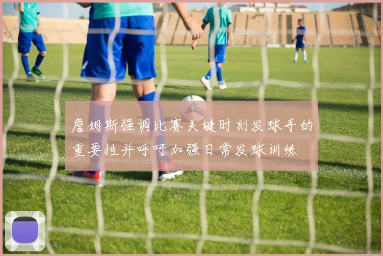 詹姆斯强调比赛关键时刻发球手的重要性并呼吁加强日常发球训练