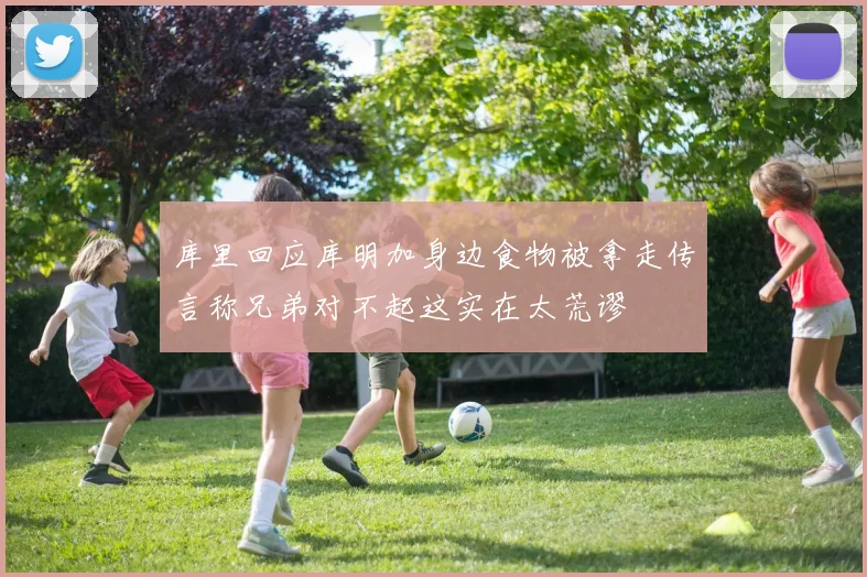 库里回应库明加身边食物被拿走传言称兄弟对不起这实在太荒谬
