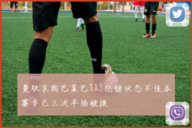 曼联求购巴莱巴115亿镑状态不佳本赛季已三次半场被换