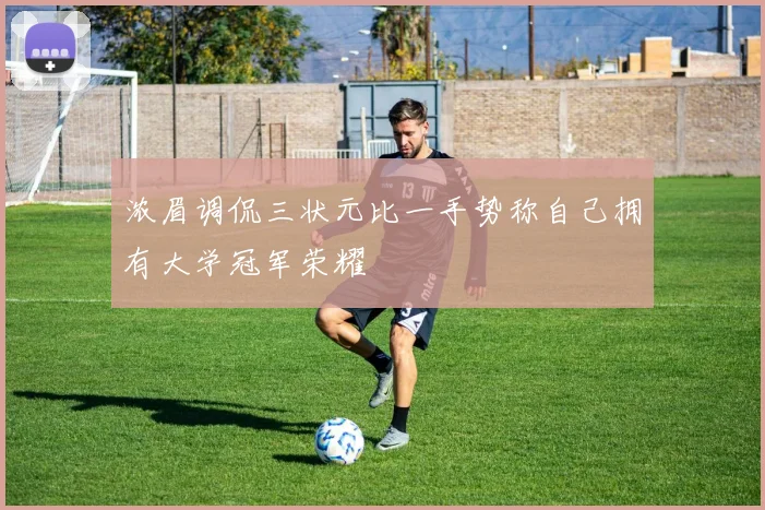 浓眉调侃三状元比一手势称自己拥有大学冠军荣耀