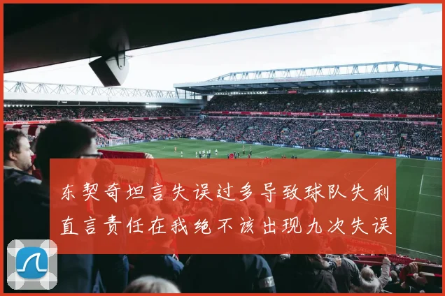 东契奇坦言失误过多导致球队失利直言责任在我绝不该出现九次失误