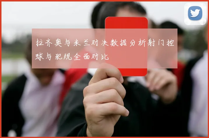 拉齐奥与米兰对决数据分析射门控球与犯规全面对比