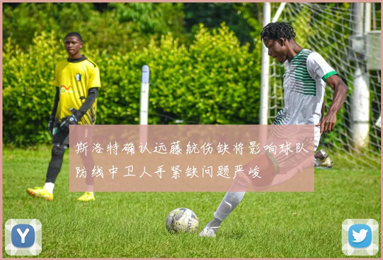 斯洛特确认远藤航伤缺将影响球队防线中卫人手紧缺问题严峻