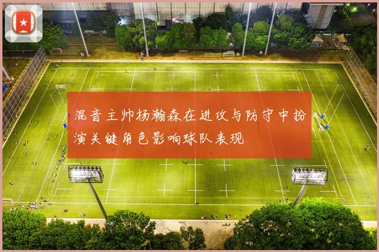 混音主帅杨瀚森在进攻与防守中扮演关键角色影响球队表现