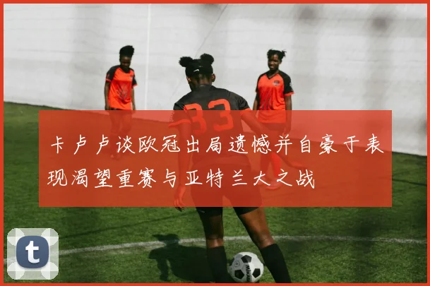 卡卢卢谈欧冠出局遗憾并自豪于表现渴望重赛与亚特兰大之战