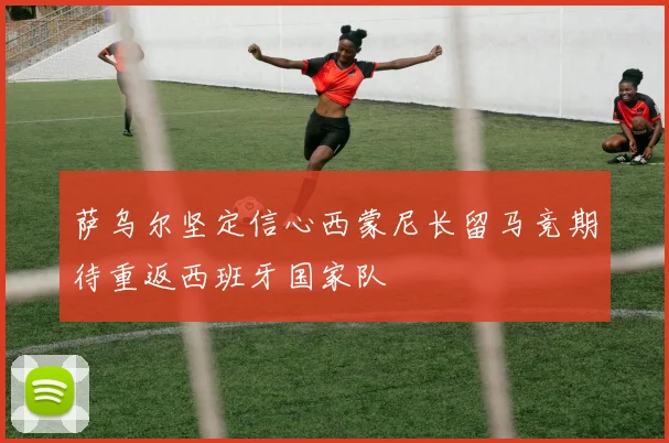 萨乌尔坚定信心西蒙尼长留马竞期待重返西班牙国家队