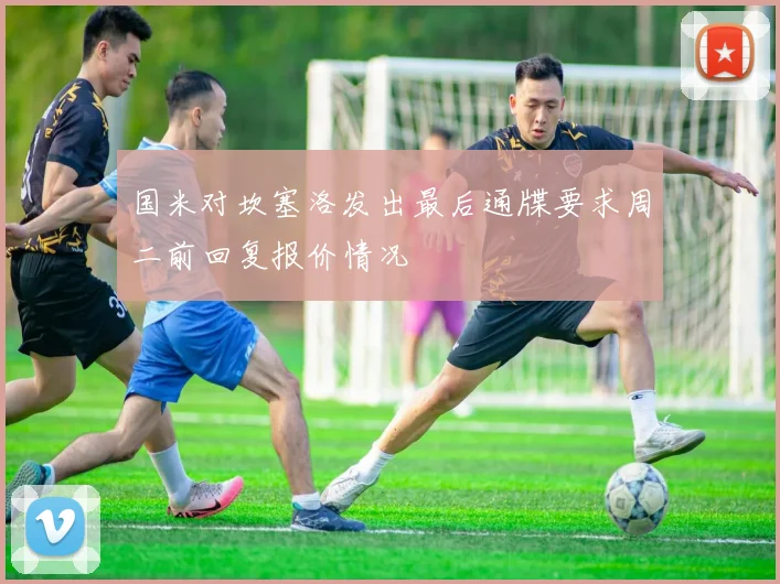 国米对坎塞洛发出最后通牒要求周二前回复报价情况