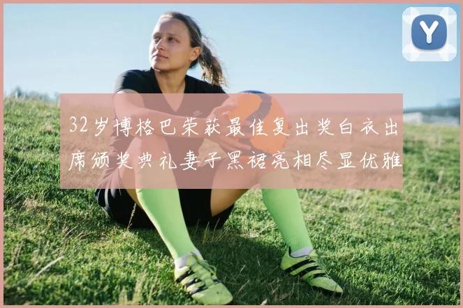 32岁博格巴荣获最佳复出奖白衣出席颁奖典礼妻子黑裙亮相尽显优雅长腿