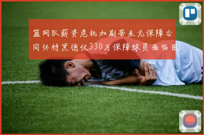 篮网队薪资危机加剧蒂米无保障合同怀特黑德仅330万保障球员面临困境