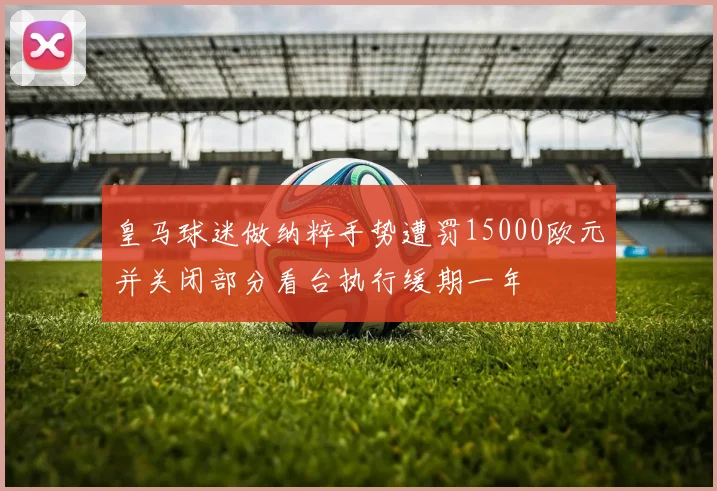 皇马球迷做纳粹手势遭罚15000欧元并关闭部分看台执行缓期一年