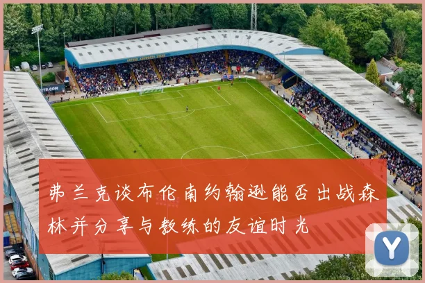 弗兰克谈布伦南约翰逊能否出战森林并分享与教练的友谊时光