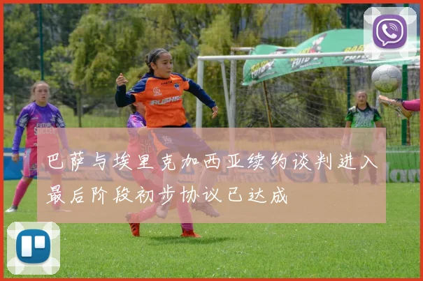 巴萨与埃里克加西亚续约谈判进入最后阶段初步协议已达成