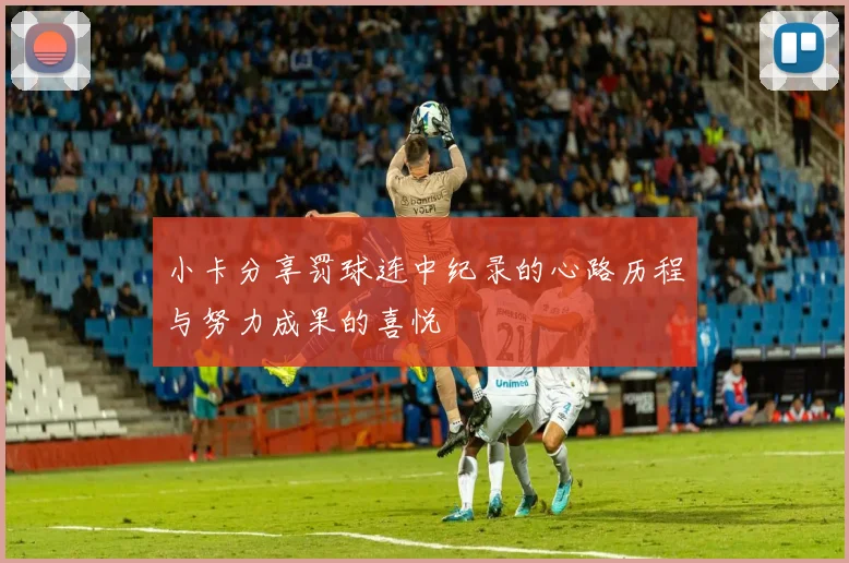 小卡分享罚球连中纪录的心路历程与努力成果的喜悦