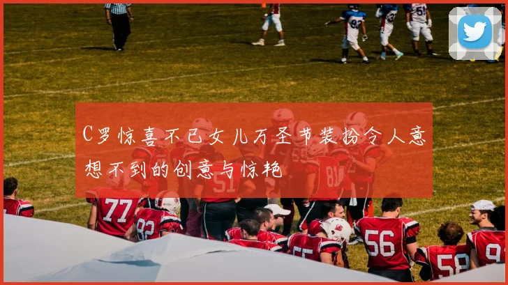 C罗惊喜不已女儿万圣节装扮令人意想不到的创意与惊艳