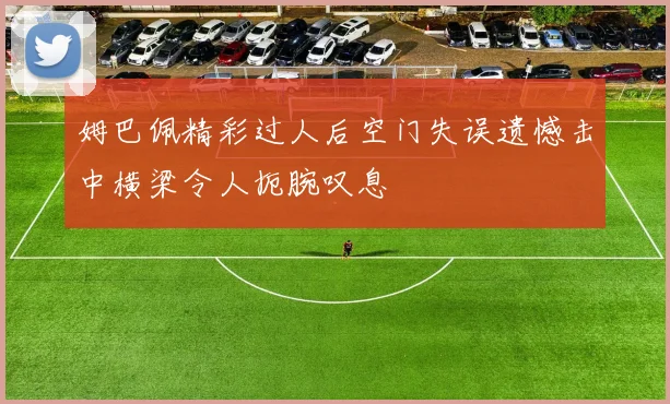 姆巴佩精彩过人后空门失误遗憾击中横梁令人扼腕叹息