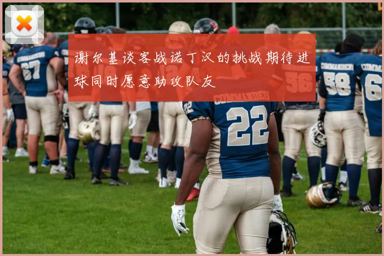 谢尔基谈客战诺丁汉的挑战期待进球同时愿意助攻队友