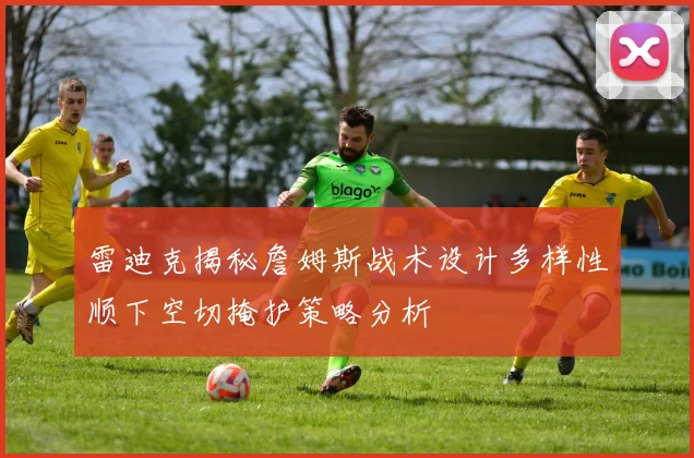 雷迪克揭秘詹姆斯战术设计多样性顺下空切掩护策略分析