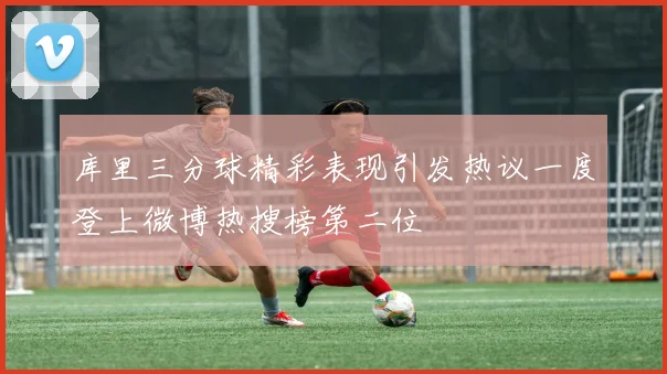 库里三分球精彩表现引发热议一度登上微博热搜榜第二位