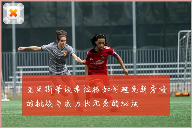 克里斯蒂谈弗拉格如何避免新秀墙的挑战与成为状元秀的秘诀